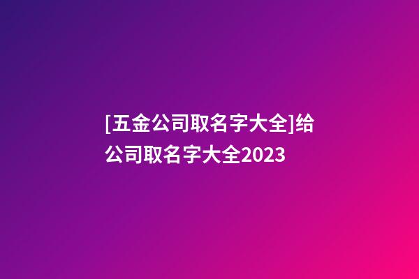 [五金公司取名字大全]给公司取名字大全2023-第1张-公司起名-玄机派